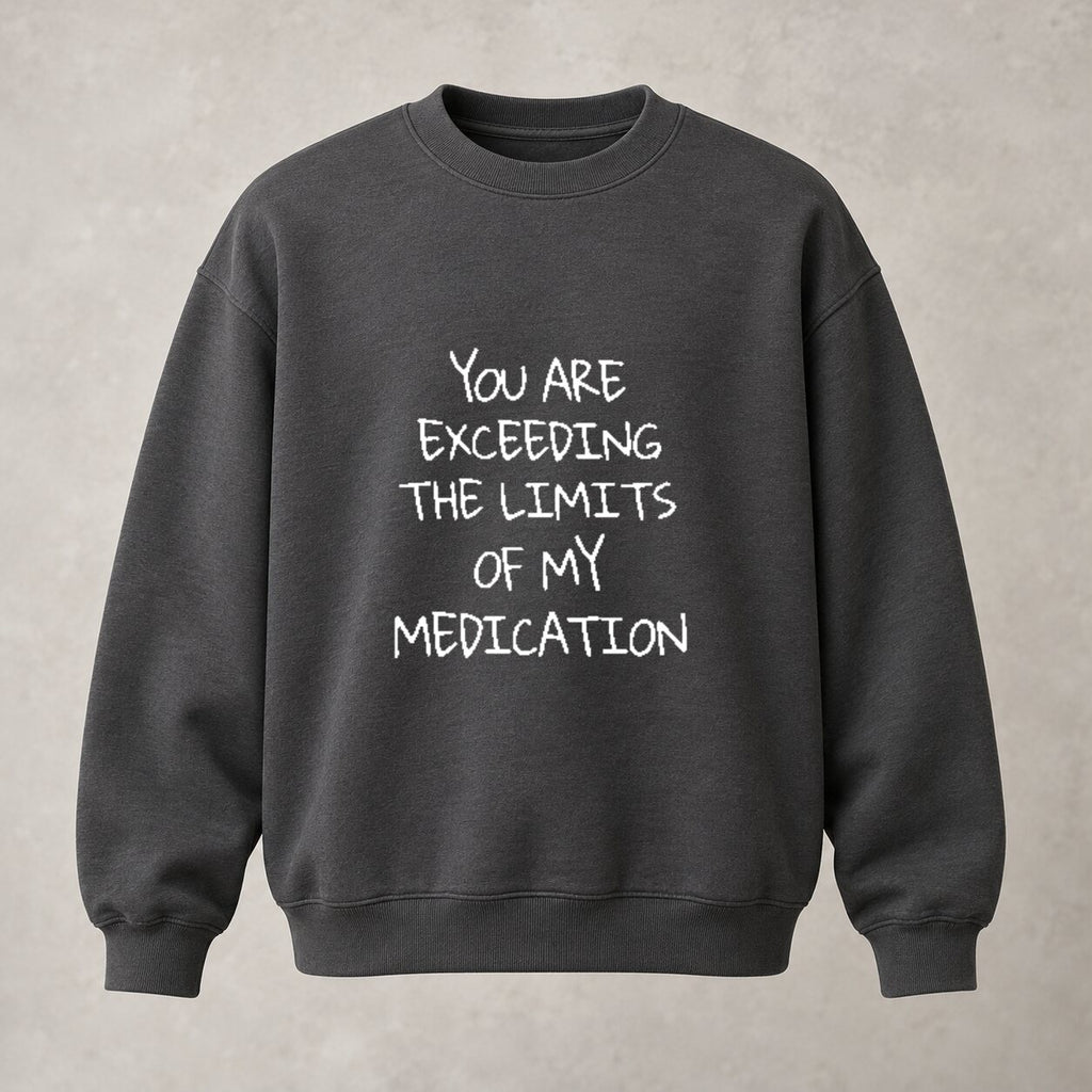 You Are Exceeding the Limits of My Medication Sweatshirt/Hoodie/T-shirt – Funny Sarcastic Quote Crewneck