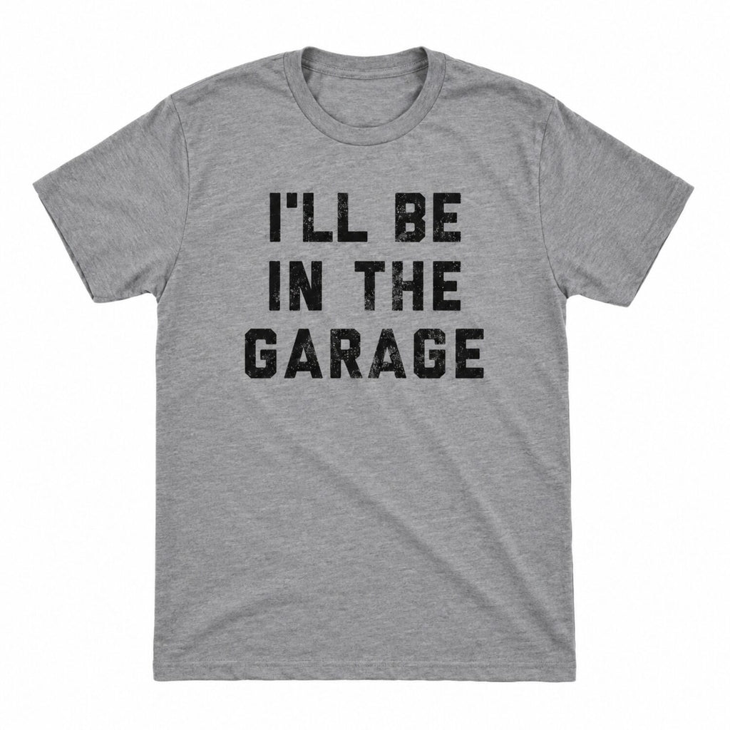 I'll Be in The Garage T-Shirt/Sweatshirt/Hoodie – Funny Mechanic Dad & Car Lover Graphic Tee